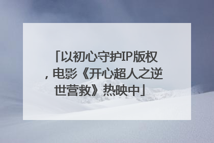 以初心守护IP版权，电影《开心超人之逆世营救》热映中