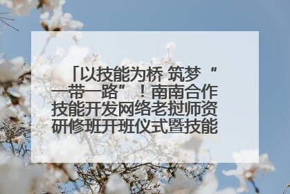 以技能为桥 筑梦“一带一路”！南南合作技能开发网络老挝师资研修班开班仪式暨技能梦工坊签约仪式举行