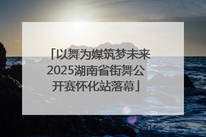 以舞为媒筑梦未来 2025湖南省街舞公开赛怀化站落幕