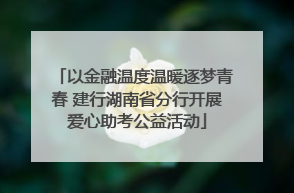 以金融温度温暖逐梦青春 建行湖南省分行开展爱心助考公益活动