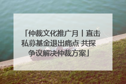 仲裁文化推广月丨直击私募基金退出痛点 共探争议解决仲裁方案