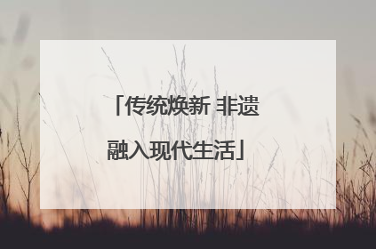 传统焕新 非遗融入现代生活