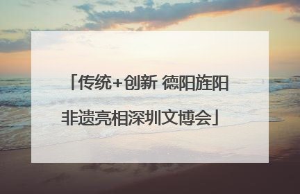 传统+创新 德阳旌阳非遗亮相深圳文博会