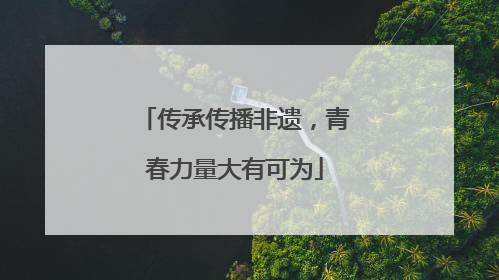 传承传播非遗，青春力量大有可为