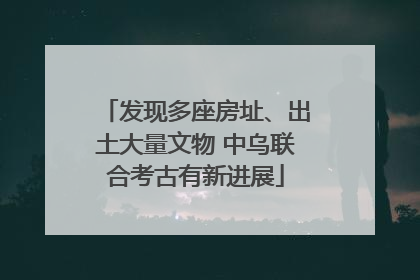 发现多座房址、出土大量文物 中乌联合考古有新进展