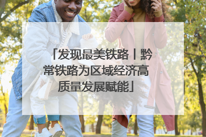 发现最美铁路丨黔常铁路为区域经济高质量发展赋能
