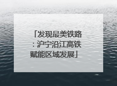 发现最美铁路：沪宁沿江高铁赋能区域发展