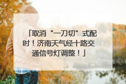 取消“一刀切”式配时！济南天气经十路交通信号灯调整！