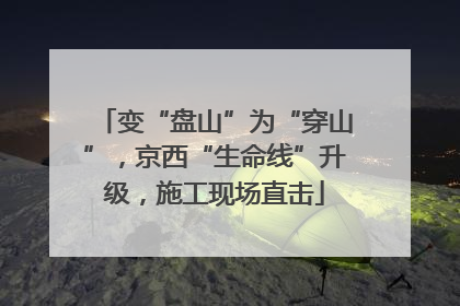 变“盘山”为“穿山”，京西“生命线”升级，施工现场直击