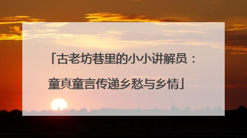 古老坊巷里的小小讲解员：童真童言传递乡愁与乡情