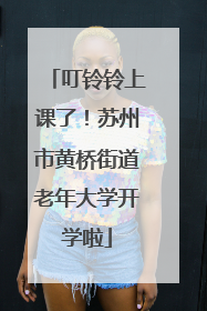 叮铃铃上课了！苏州市黄桥街道老年大学开学啦