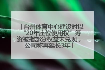 台州体育中心建设时以“20年座位使用权”筹资被指部分权益未兑现，公司称再延长3年