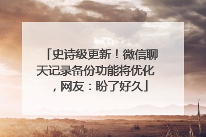 史诗级更新！微信聊天记录备份功能将优化，网友：盼了好久