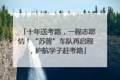十年送考路，一程志愿情！“苏馨”车队再启程，护航学子赶考路