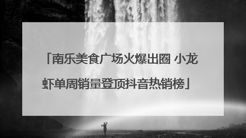 南乐美食广场火爆出圈 小龙虾单周销量登顶抖音热销榜