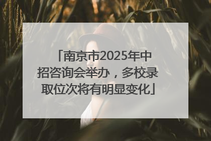 南京市2025年中招咨询会举办，多校录取位次将有明显变化