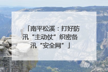 南平松溪：打好防汛“主动仗”织密备汛“安全网”