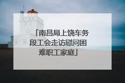 南昌局上饶车务段工会走访慰问困难职工家庭