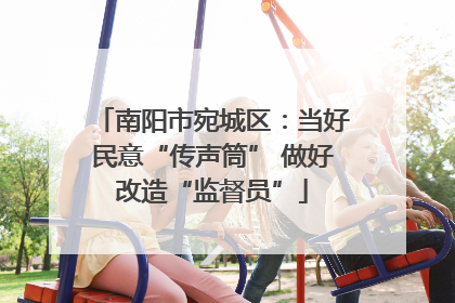 南阳市宛城区：当好民意“传声筒” 做好改造“监督员”
