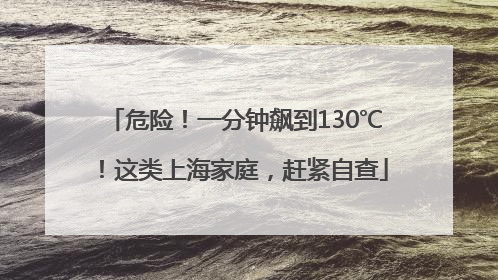 危险！一分钟飙到130℃！这类上海家庭，赶紧自查