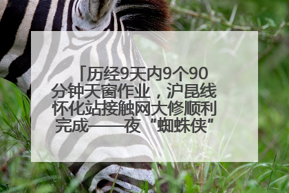 历经9天内9个90分钟天窗作业，沪昆线怀化站接触网大修顺利完成——夜“蜘蛛侠”，与时间赛跑