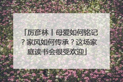 厉彦林丨母爱如何铭记？家风如何传承？这场家庭读书会很受欢迎