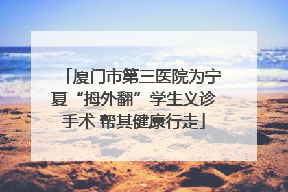 厦门市第三医院为宁夏“拇外翻”学生义诊手术 帮其健康行走