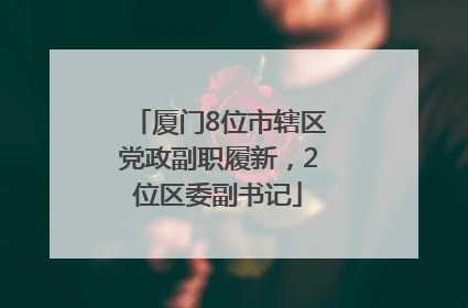 厦门8位市辖区党政副职履新，2位区委副书记