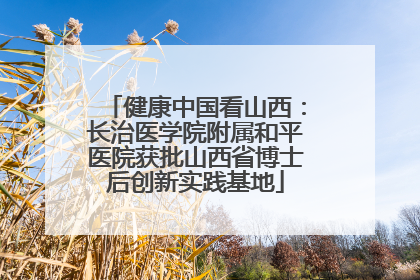 健康中国看山西：长治医学院附属和平医院获批山西省博士后创新实践基地