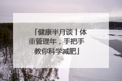 健康半月谈丨体重管理年，手把手教你科学减肥
