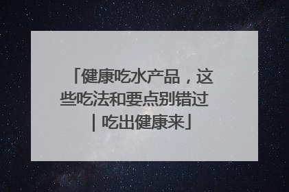 健康吃水产品，这些吃法和要点别错过｜吃出健康来