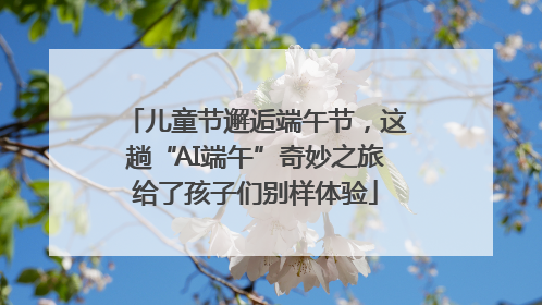 儿童节邂逅端午节，这趟“AI端午”奇妙之旅给了孩子们别样体验