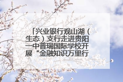 兴业银行观山湖（生态）支行走进贵阳一中普瑞国际学校开展“金融知识万里行”宣传活动