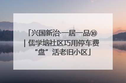 兴国新治·一居一品⑩｜儒学垴社区巧用停车费“盘”活老旧小区
