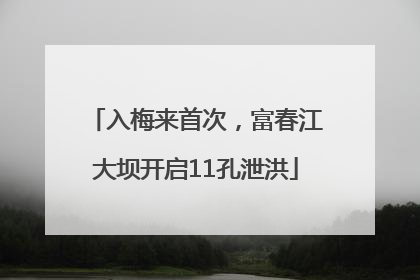 入梅来首次，富春江大坝开启11孔泄洪
