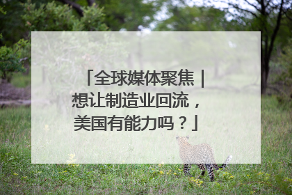 全球媒体聚焦｜想让制造业回流，美国有能力吗？