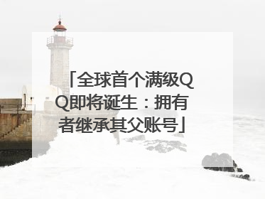 全球首个满级QQ即将诞生：拥有者继承其父账号