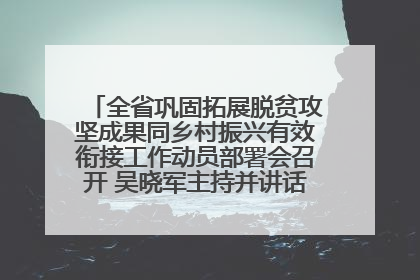 全省巩固拓展脱贫攻坚成果同乡村振兴有效衔接工作动员部署会召开 吴晓军主持并讲话 罗东川作安排部署