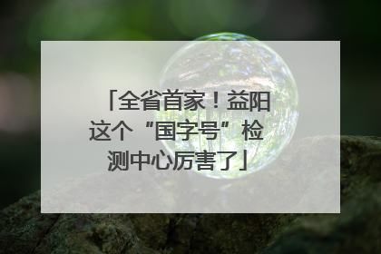 全省首家！益阳这个“国字号”检测中心厉害了