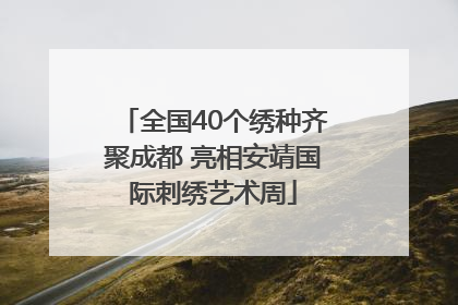 全国40个绣种齐聚成都 亮相安靖国际刺绣艺术周