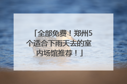 全部免费！郑州5个适合下雨天去的室内场馆推荐！