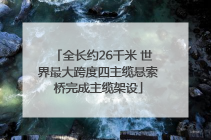 全长约26千米 世界最大跨度四主缆悬索桥完成主缆架设