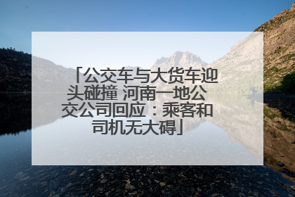 公交车与大货车迎头碰撞 河南一地公交公司回应：乘客和司机无大碍