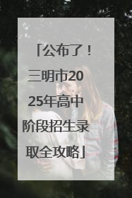公布了！三明市2025年高中阶段招生录取全攻略