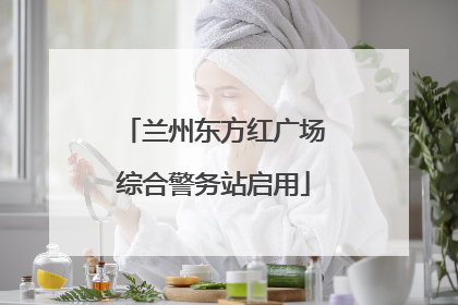 兰州东方红广场综合警务站启用