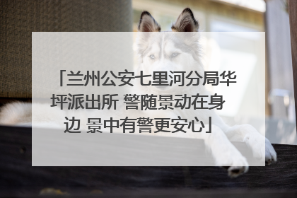 兰州公安七里河分局华坪派出所 警随景动在身边 景中有警更安心