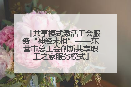 共享模式激活工会服务“神经末梢”——东营市总工会创新共享职工之家服务模式