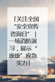 关注全国“安全宣传咨询日”｜一场消防演习，展示“康康”应急实力