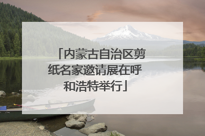 内蒙古自治区剪纸名家邀请展在呼和浩特举行