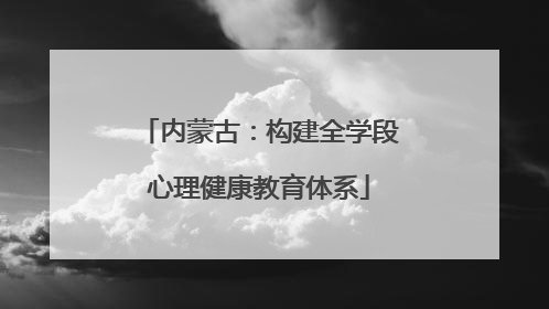 内蒙古：构建全学段心理健康教育体系